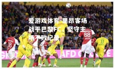 爱游戏体育-里昂客场战平巴黎FC，坚守主场不败纪录