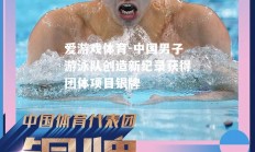 爱游戏体育-中国男子游泳队创造新纪录获得团体项目银牌