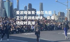 爱游戏体育-帕尔马后卫公开训练秘诀，谈成功应对高球