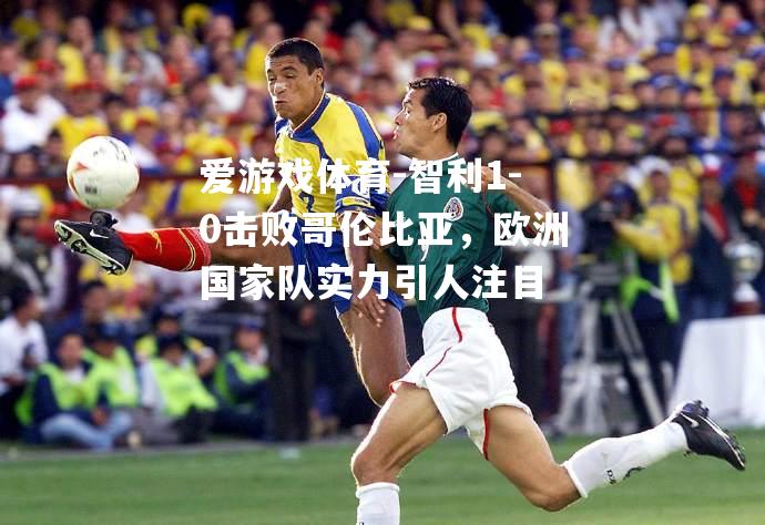 智利1-0击败哥伦比亚，欧洲国家队实力引人注目