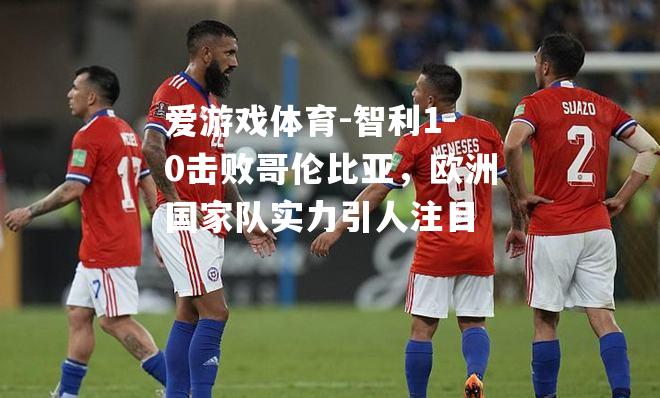 智利1-0击败哥伦比亚，欧洲国家队实力引人注目